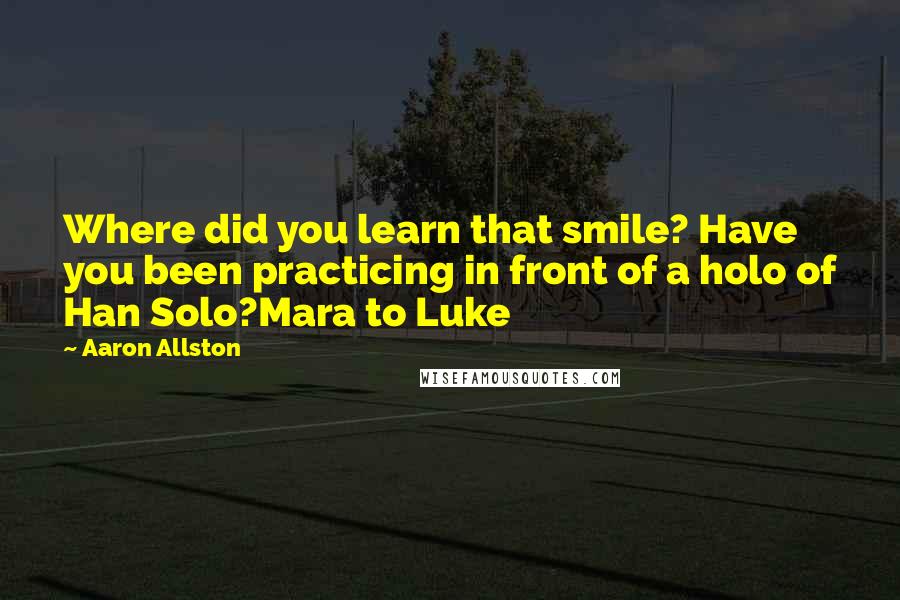 Aaron Allston Quotes: Where did you learn that smile? Have you been practicing in front of a holo of Han Solo?Mara to Luke