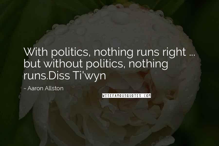 Aaron Allston Quotes: With politics, nothing runs right ... but without politics, nothing runs.Diss Ti'wyn