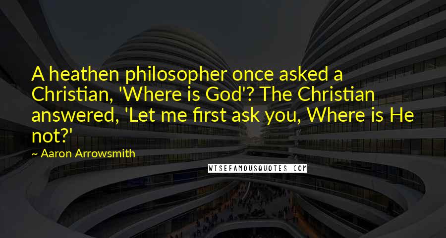 Aaron Arrowsmith Quotes: A heathen philosopher once asked a Christian, 'Where is God'? The Christian answered, 'Let me first ask you, Where is He not?'