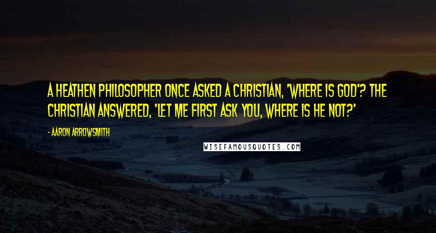 Aaron Arrowsmith Quotes: A heathen philosopher once asked a Christian, 'Where is God'? The Christian answered, 'Let me first ask you, Where is He not?'