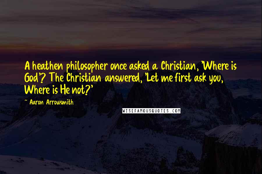 Aaron Arrowsmith Quotes: A heathen philosopher once asked a Christian, 'Where is God'? The Christian answered, 'Let me first ask you, Where is He not?'