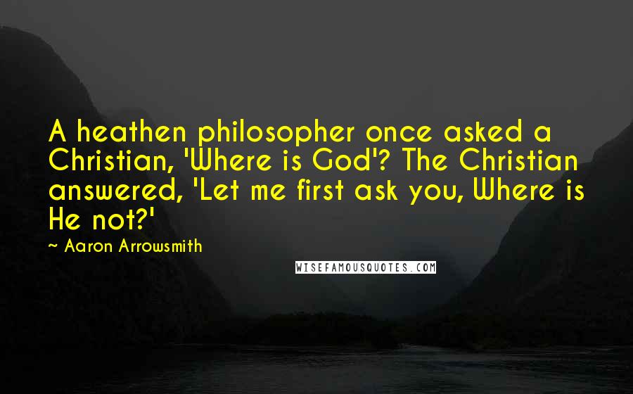 Aaron Arrowsmith Quotes: A heathen philosopher once asked a Christian, 'Where is God'? The Christian answered, 'Let me first ask you, Where is He not?'