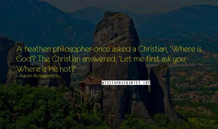 Aaron Arrowsmith Quotes: A heathen philosopher once asked a Christian, 'Where is God'? The Christian answered, 'Let me first ask you, Where is He not?'