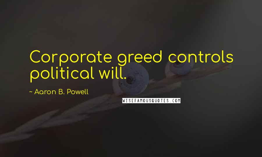 Aaron B. Powell Quotes: Corporate greed controls political will.