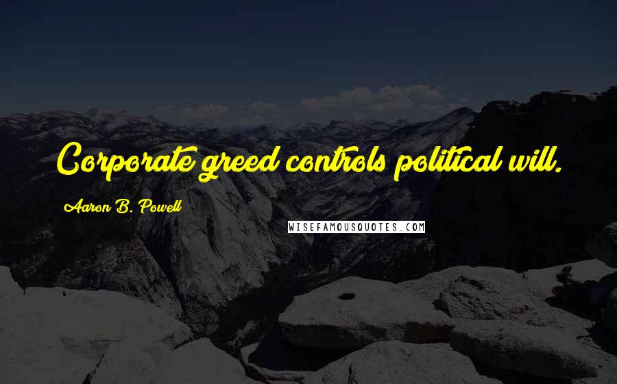 Aaron B. Powell Quotes: Corporate greed controls political will.