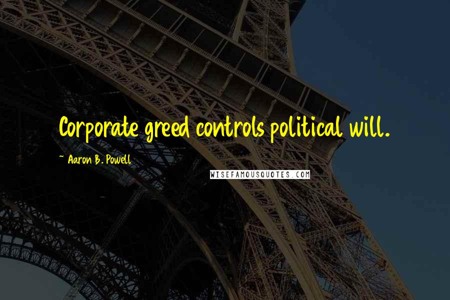 Aaron B. Powell Quotes: Corporate greed controls political will.
