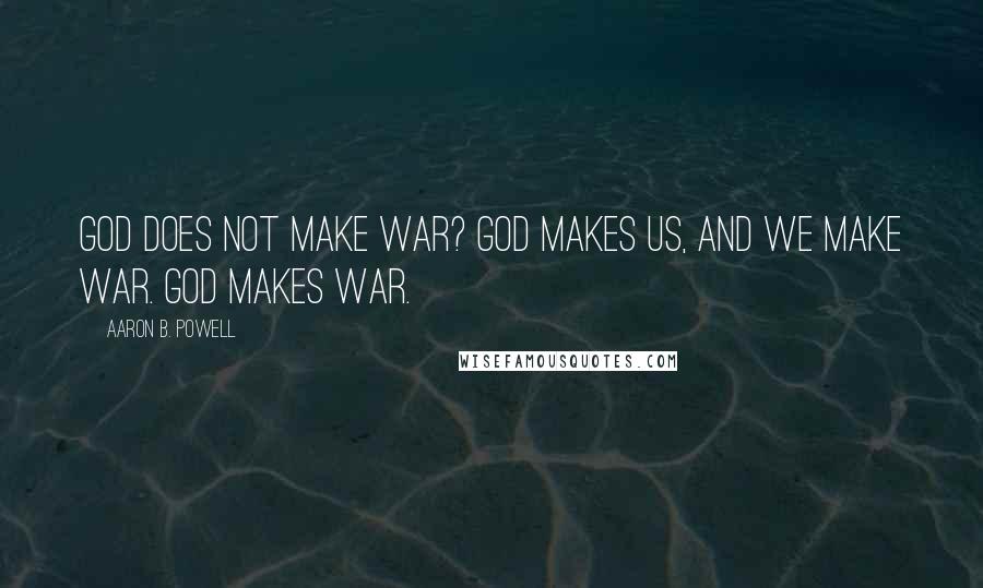 Aaron B. Powell Quotes: God does not make war? God makes us, and we make war. God makes war.