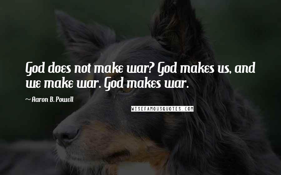 Aaron B. Powell Quotes: God does not make war? God makes us, and we make war. God makes war.