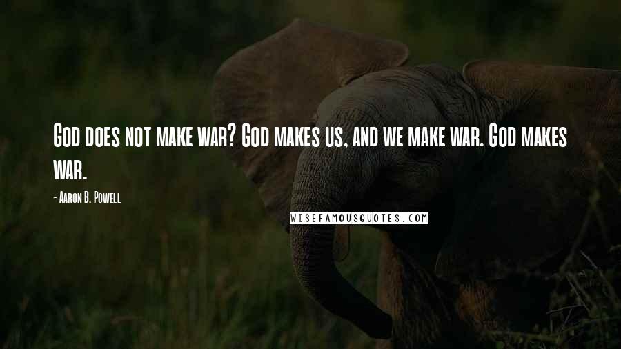 Aaron B. Powell Quotes: God does not make war? God makes us, and we make war. God makes war.