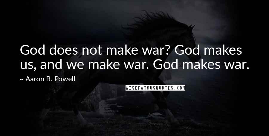 Aaron B. Powell Quotes: God does not make war? God makes us, and we make war. God makes war.