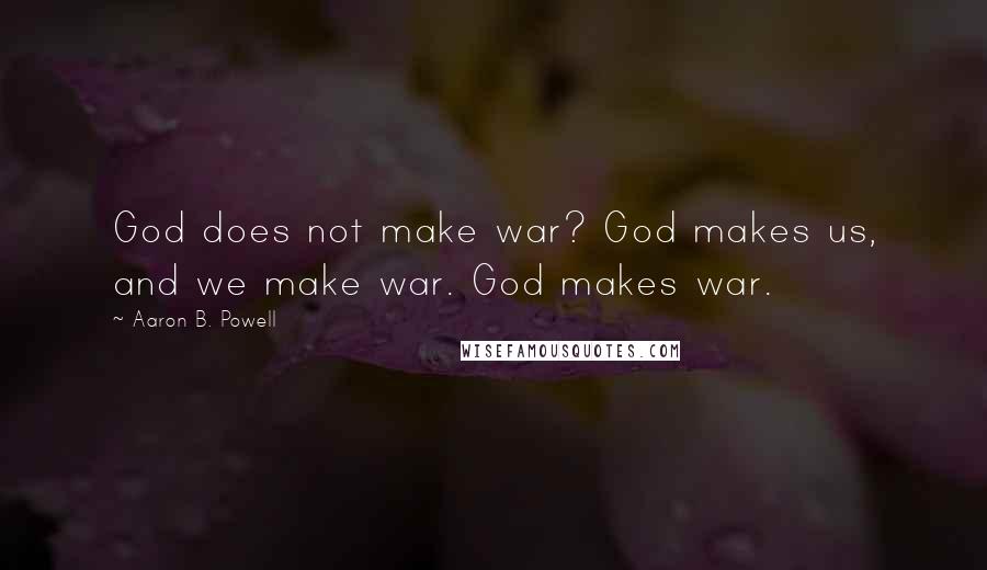 Aaron B. Powell Quotes: God does not make war? God makes us, and we make war. God makes war.