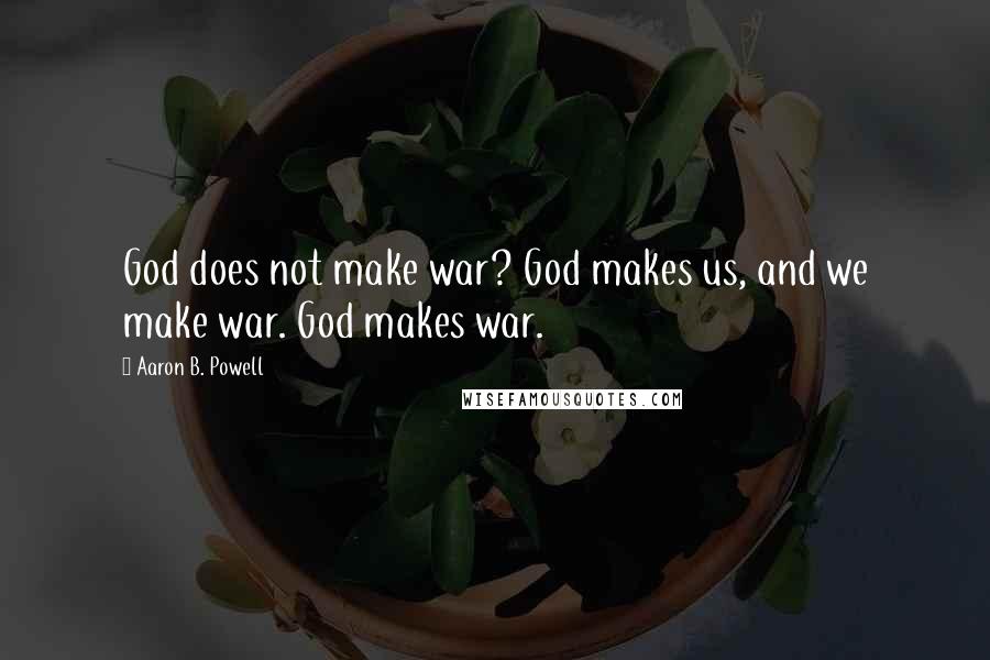 Aaron B. Powell Quotes: God does not make war? God makes us, and we make war. God makes war.