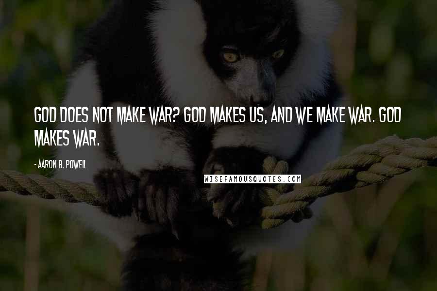 Aaron B. Powell Quotes: God does not make war? God makes us, and we make war. God makes war.