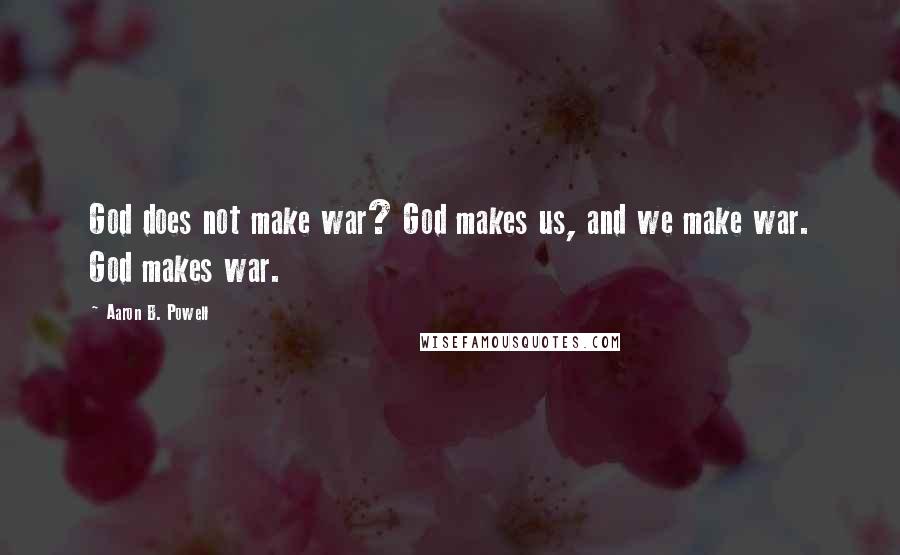 Aaron B. Powell Quotes: God does not make war? God makes us, and we make war. God makes war.