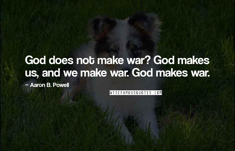 Aaron B. Powell Quotes: God does not make war? God makes us, and we make war. God makes war.