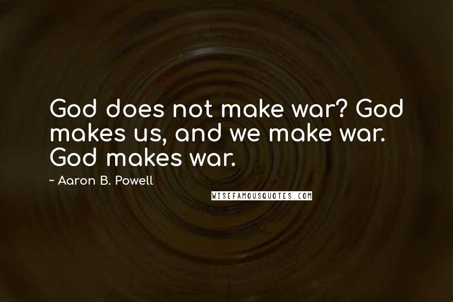 Aaron B. Powell Quotes: God does not make war? God makes us, and we make war. God makes war.