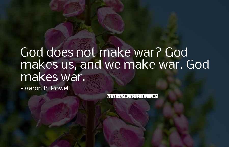 Aaron B. Powell Quotes: God does not make war? God makes us, and we make war. God makes war.