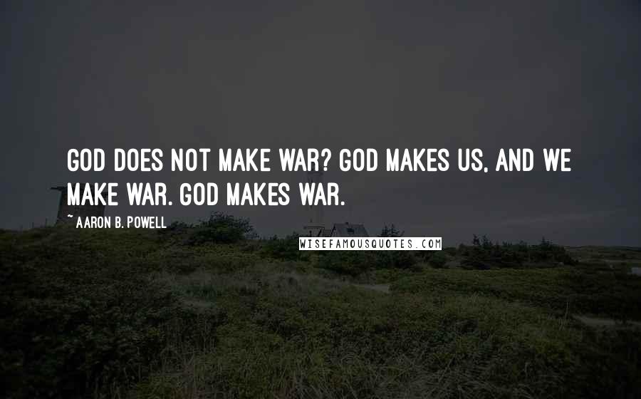 Aaron B. Powell Quotes: God does not make war? God makes us, and we make war. God makes war.