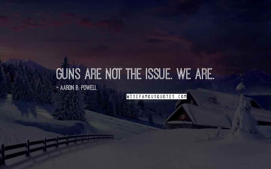 Aaron B. Powell Quotes: GUNS ARE NOT THE ISSUE. WE ARE.