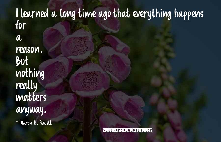 Aaron B. Powell Quotes: I learned a long time ago that everything happens for a reason. But nothing really matters anyway.