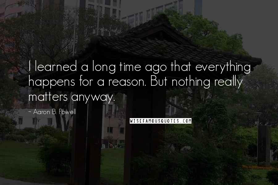 Aaron B. Powell Quotes: I learned a long time ago that everything happens for a reason. But nothing really matters anyway.