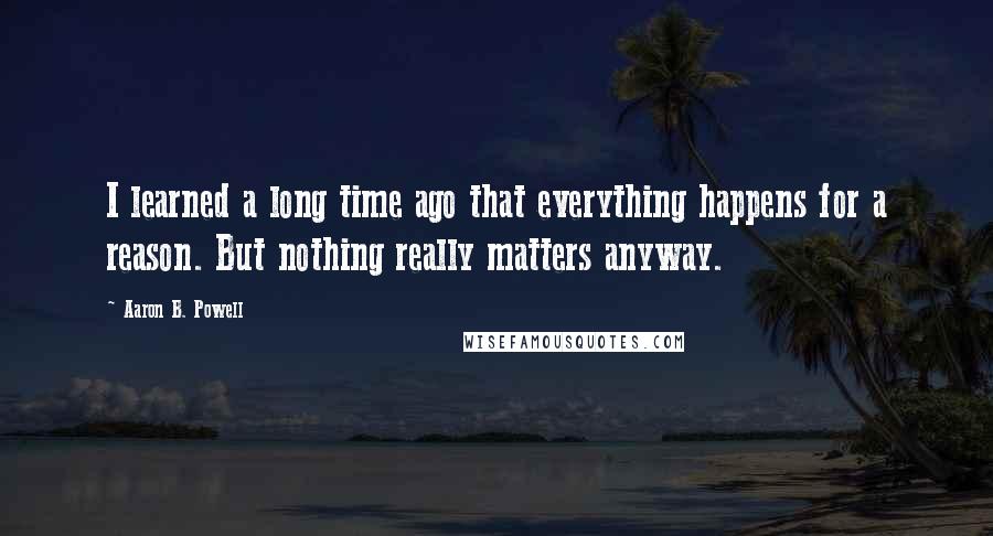 Aaron B. Powell Quotes: I learned a long time ago that everything happens for a reason. But nothing really matters anyway.