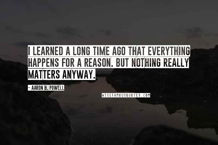 Aaron B. Powell Quotes: I learned a long time ago that everything happens for a reason. But nothing really matters anyway.