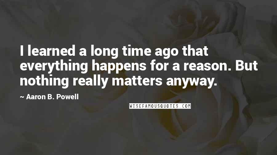 Aaron B. Powell Quotes: I learned a long time ago that everything happens for a reason. But nothing really matters anyway.