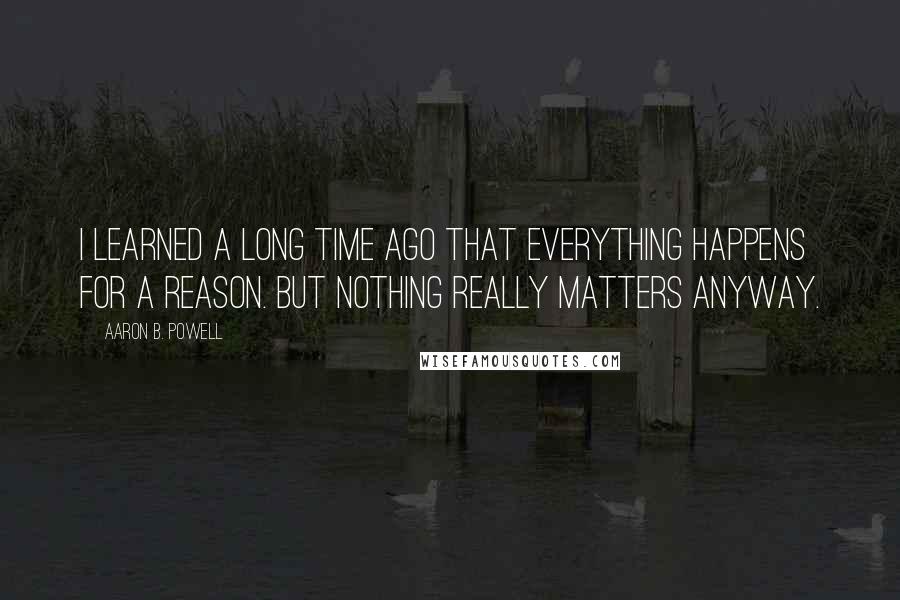 Aaron B. Powell Quotes: I learned a long time ago that everything happens for a reason. But nothing really matters anyway.