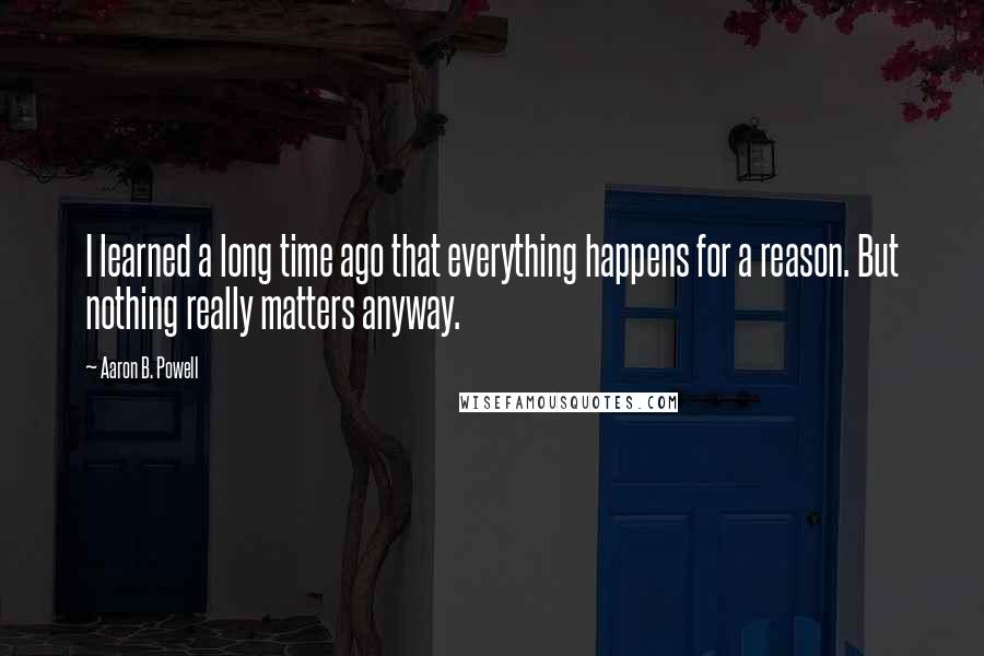 Aaron B. Powell Quotes: I learned a long time ago that everything happens for a reason. But nothing really matters anyway.