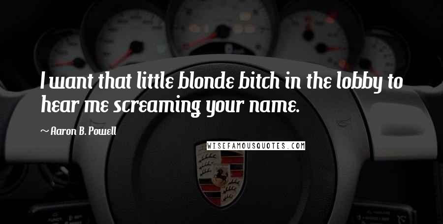 Aaron B. Powell Quotes: I want that little blonde bitch in the lobby to hear me screaming your name.