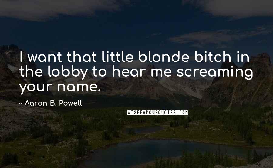Aaron B. Powell Quotes: I want that little blonde bitch in the lobby to hear me screaming your name.