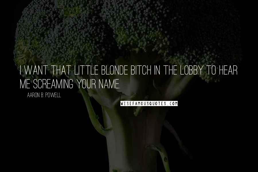 Aaron B. Powell Quotes: I want that little blonde bitch in the lobby to hear me screaming your name.