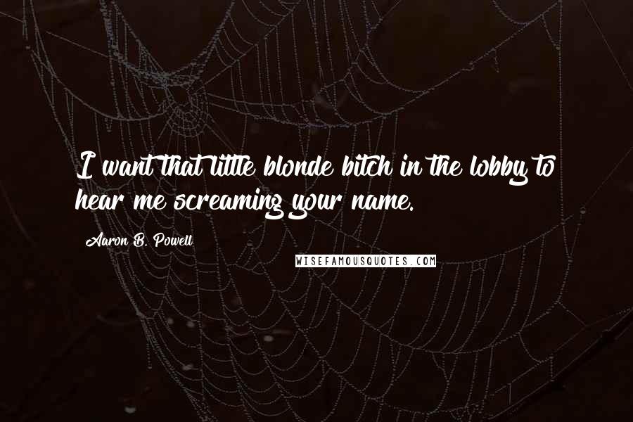 Aaron B. Powell Quotes: I want that little blonde bitch in the lobby to hear me screaming your name.