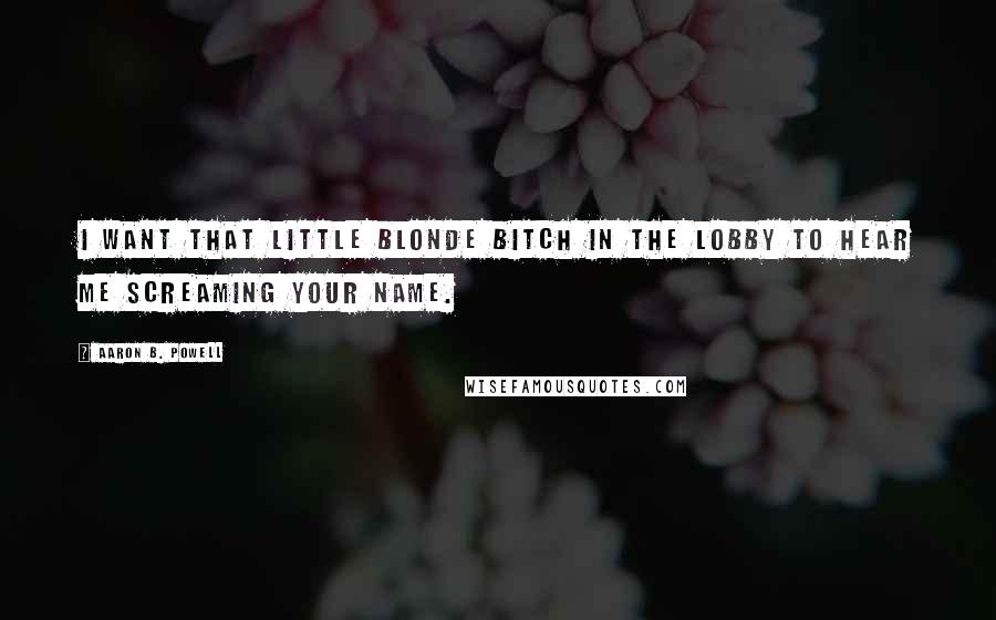 Aaron B. Powell Quotes: I want that little blonde bitch in the lobby to hear me screaming your name.