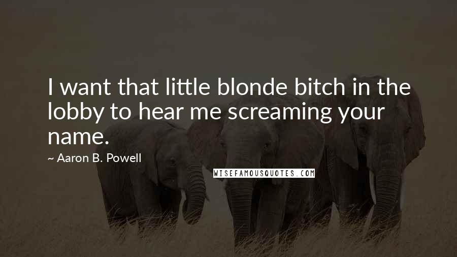 Aaron B. Powell Quotes: I want that little blonde bitch in the lobby to hear me screaming your name.