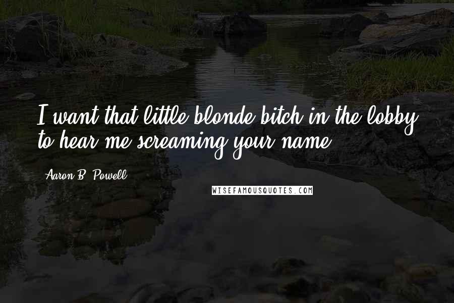 Aaron B. Powell Quotes: I want that little blonde bitch in the lobby to hear me screaming your name.