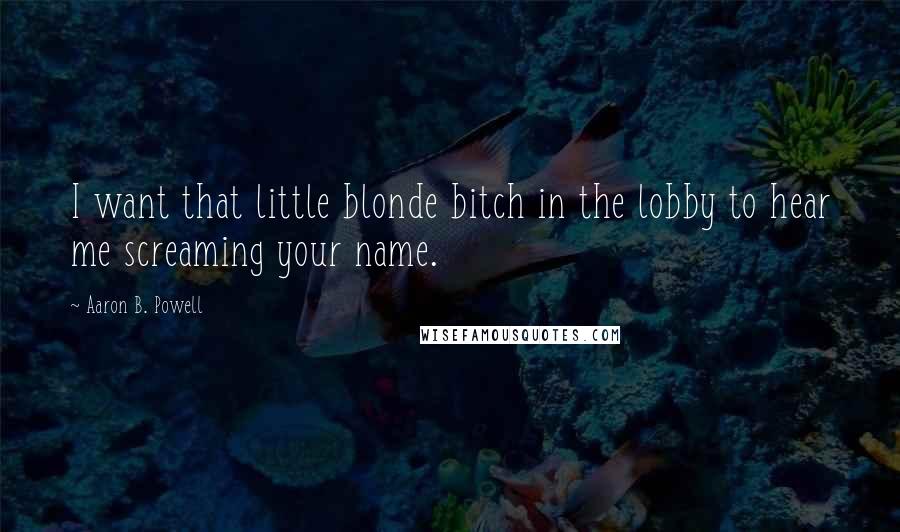 Aaron B. Powell Quotes: I want that little blonde bitch in the lobby to hear me screaming your name.