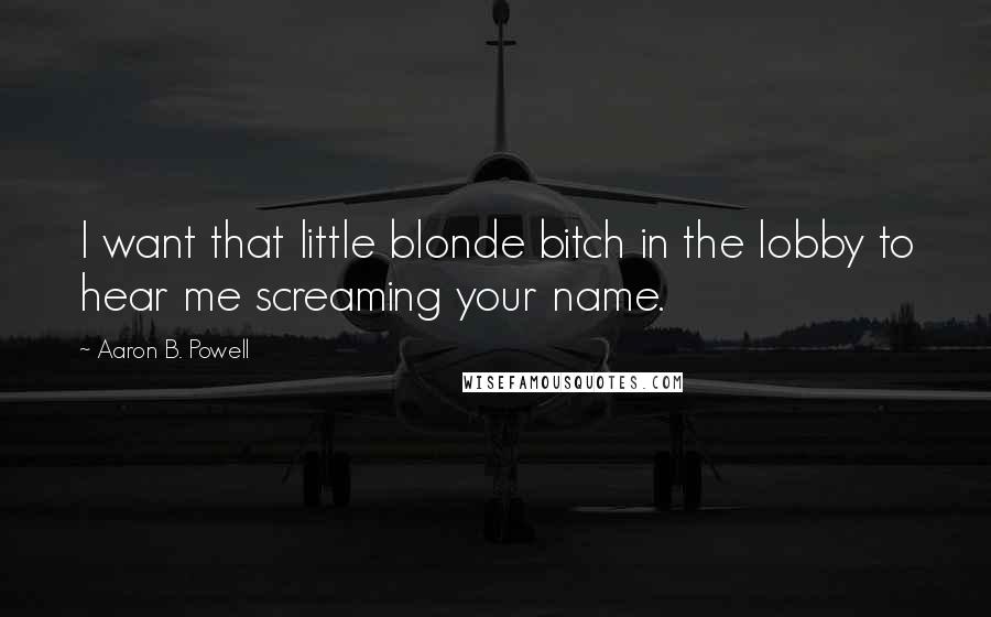 Aaron B. Powell Quotes: I want that little blonde bitch in the lobby to hear me screaming your name.
