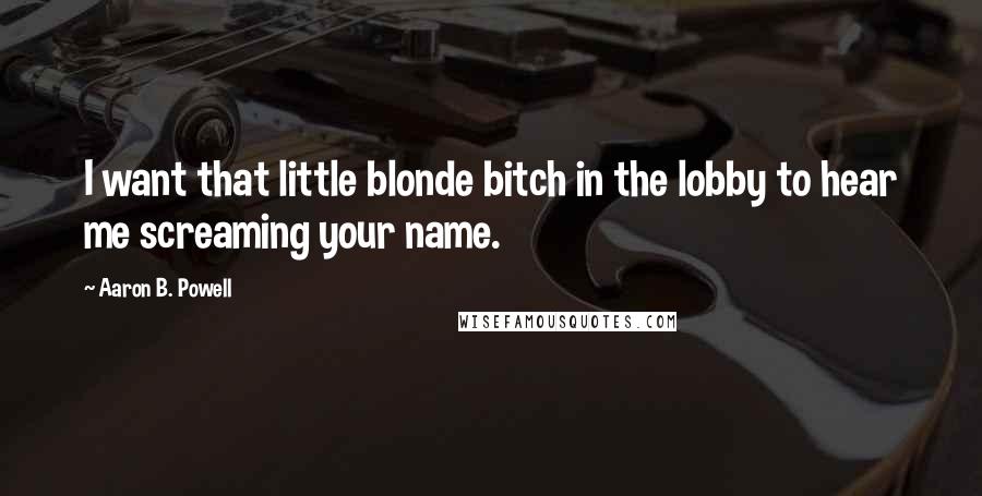 Aaron B. Powell Quotes: I want that little blonde bitch in the lobby to hear me screaming your name.