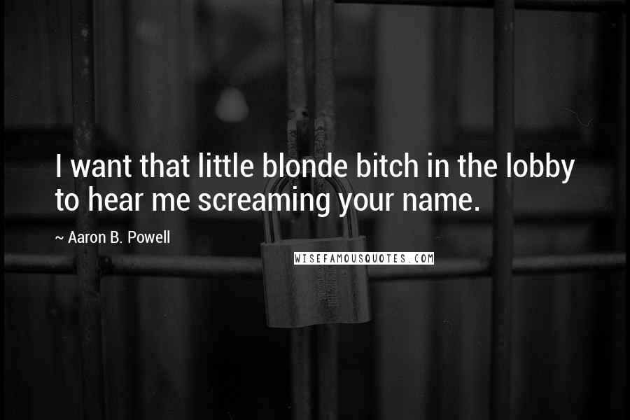 Aaron B. Powell Quotes: I want that little blonde bitch in the lobby to hear me screaming your name.