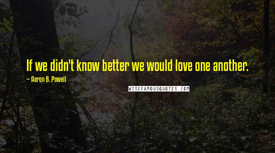 Aaron B. Powell Quotes: If we didn't know better we would love one another.