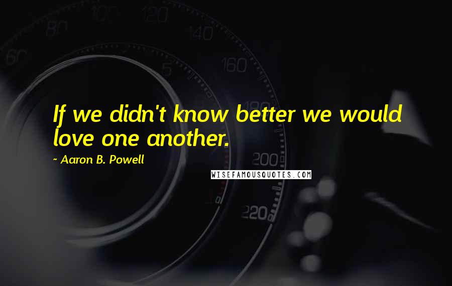 Aaron B. Powell Quotes: If we didn't know better we would love one another.