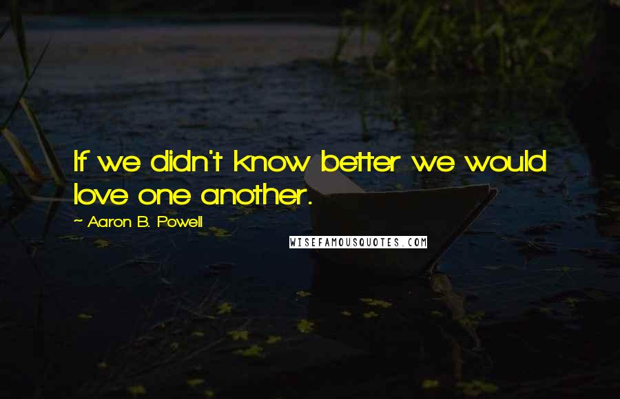 Aaron B. Powell Quotes: If we didn't know better we would love one another.