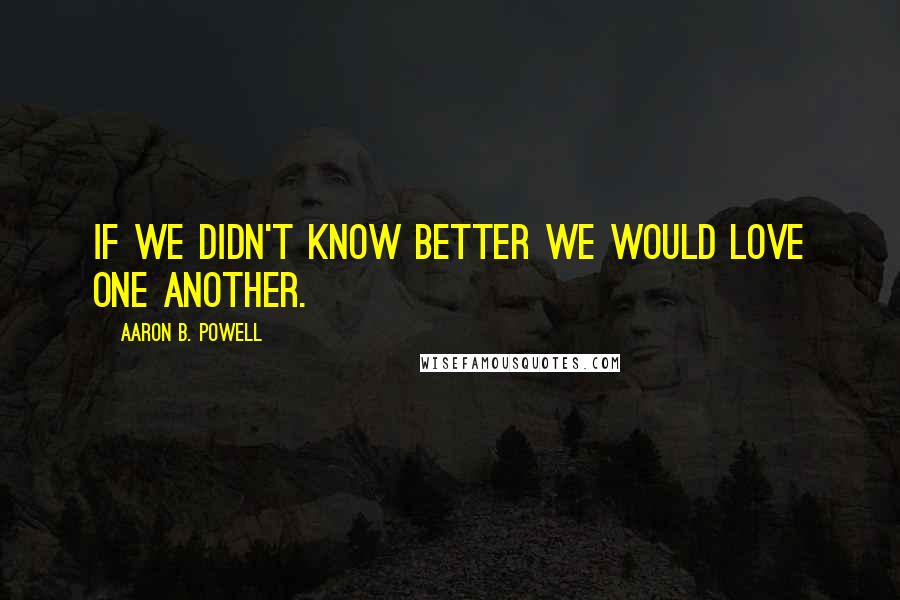 Aaron B. Powell Quotes: If we didn't know better we would love one another.