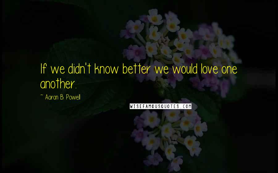 Aaron B. Powell Quotes: If we didn't know better we would love one another.