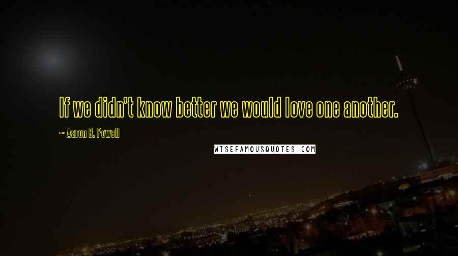 Aaron B. Powell Quotes: If we didn't know better we would love one another.