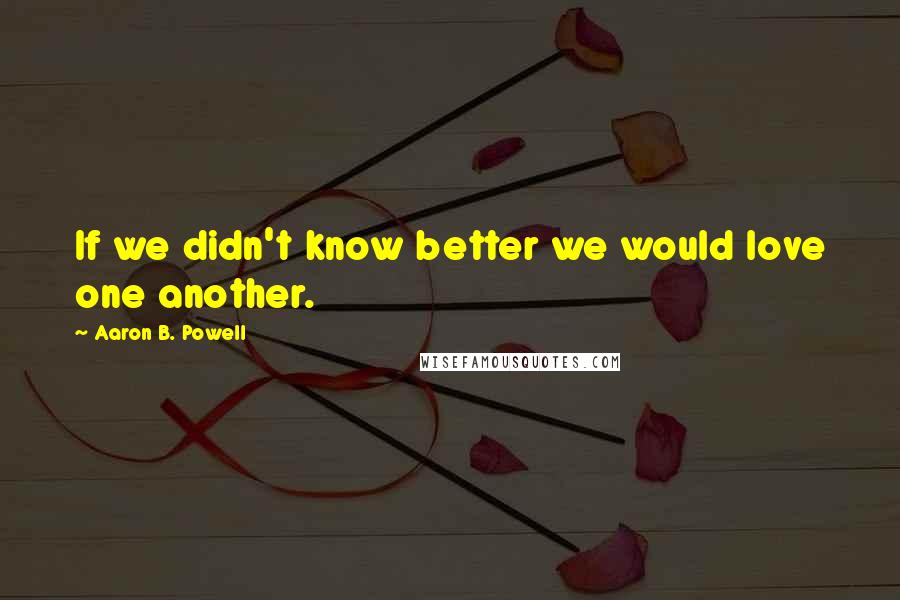 Aaron B. Powell Quotes: If we didn't know better we would love one another.