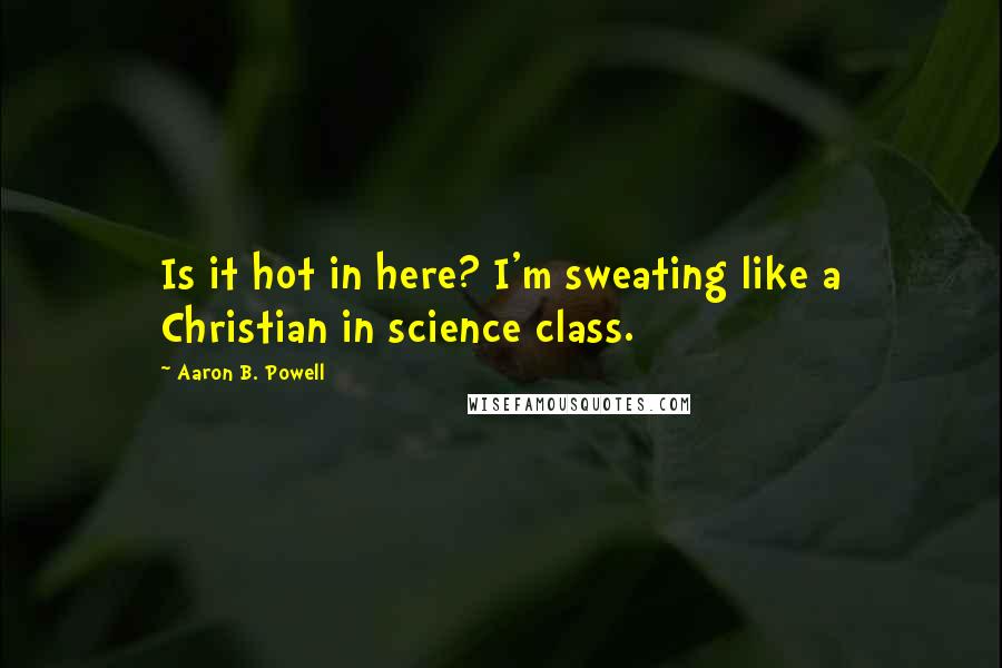 Aaron B. Powell Quotes: Is it hot in here? I'm sweating like a Christian in science class.