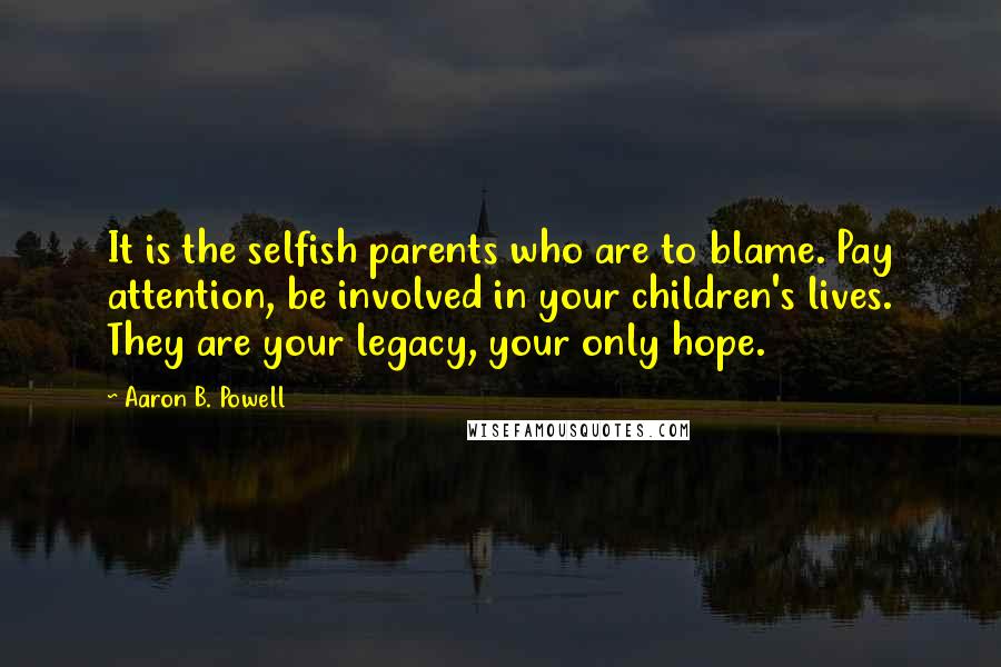 Aaron B. Powell Quotes: It is the selfish parents who are to blame. Pay attention, be involved in your children's lives. They are your legacy, your only hope.